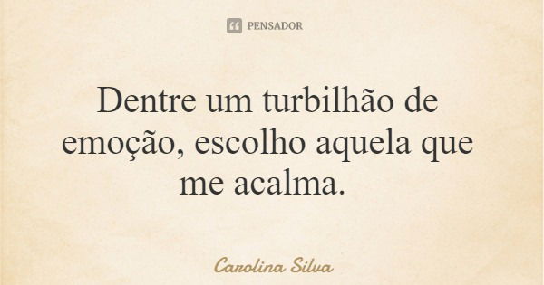 Dentre um turbilhão de emoção, escolho aquela que me acalma.... Frase de Carolina Silva.
