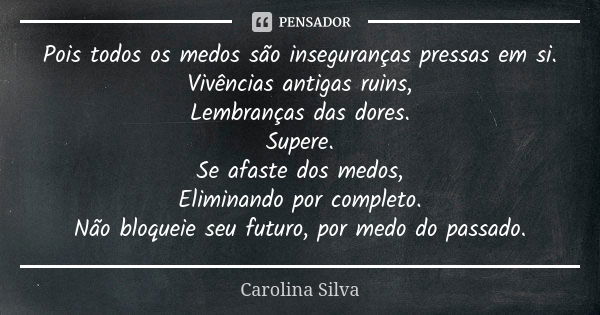 Pois todos os medos são inseguranças pressas em si. Vivências antigas ruins, Lembranças das dores. Supere. Se afaste dos medos, Eliminando por completo. Não blo... Frase de Carolina Silva.