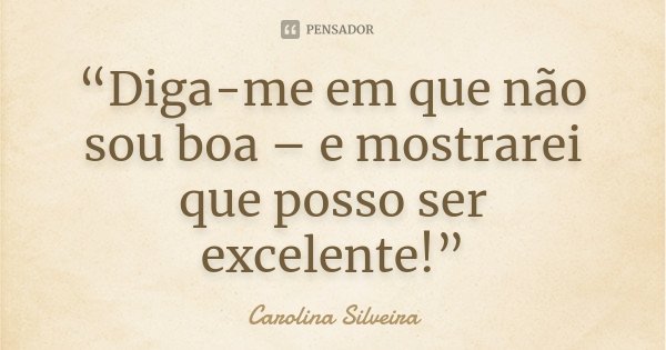 “Diga-me em que não sou boa – e mostrarei que posso ser excelente!”... Frase de Carolina Silveira.