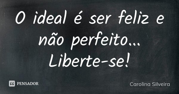 O ideal é ser feliz e não perfeito... Liberte-se!... Frase de Carolina Silveira.