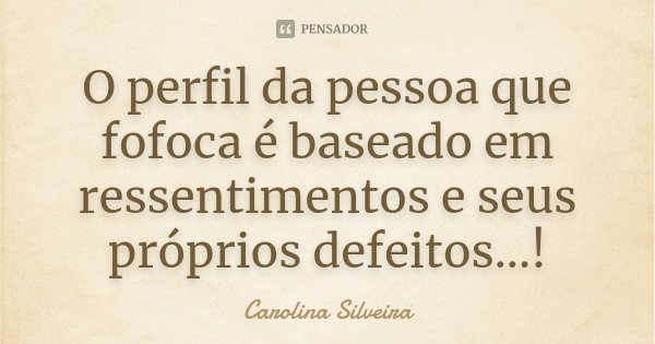 O perfil da pessoa que fofoca é baseado em ressentimentos e seus próprios defeitos...!... Frase de Carolina Silveira.