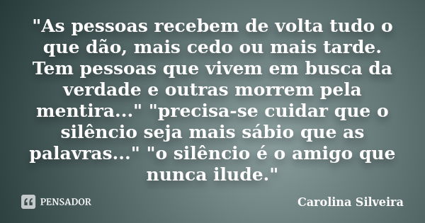 "As pessoas recebem de volta tudo o que dão, mais cedo ou mais tarde. Tem pessoas que vivem em busca da verdade e outras morrem pela mentira..." "... Frase de Carolina Silveira.