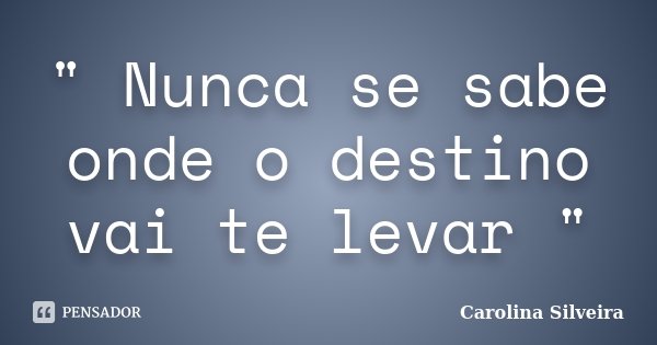 " Nunca se sabe onde o destino vai te levar "... Frase de Carolina Silveira.
