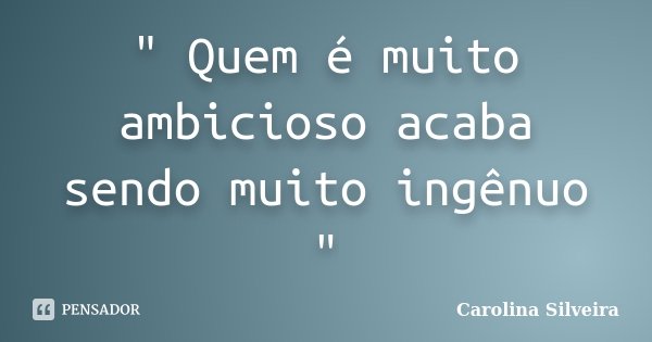 " Quem é muito ambicioso acaba sendo muito ingênuo "... Frase de Carolina Silveira.