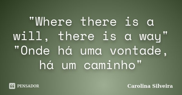 "Where there is a will, there is a way" "Onde há uma vontade, há um caminho"... Frase de Carolina Silveira.