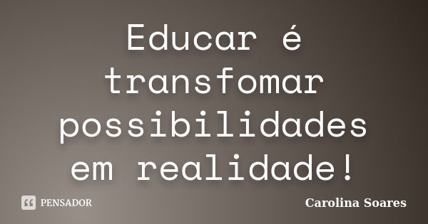 Educar é transfomar possibilidades em realidade!... Frase de Carolina Soares.