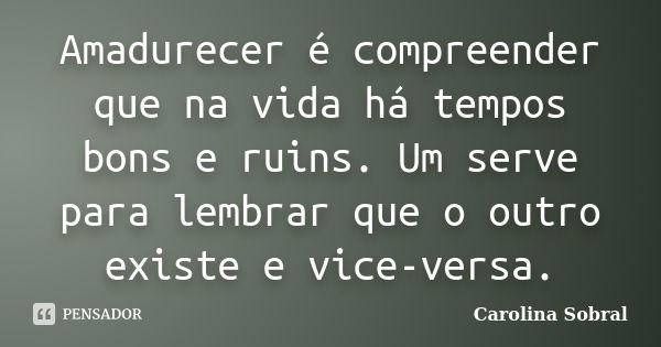 Amadurecer é compreender que na vida há tempos bons e ruins. Um serve para lembrar que o outro existe e vice-versa.... Frase de Carolina Sobral.