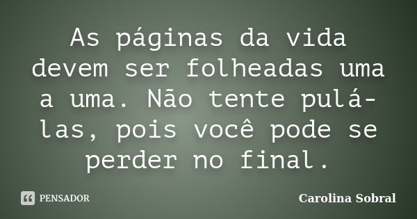 As páginas da vida devem ser folheadas uma a uma. Não tente pulá-las, pois você pode se perder no final.... Frase de Carolina Sobral.