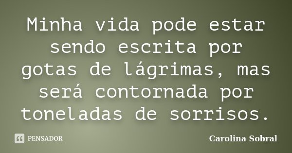 Minha vida pode estar sendo escrita por gotas de lágrimas, mas será contornada por toneladas de sorrisos.... Frase de Carolina Sobral.