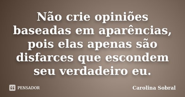 Não crie opiniões baseadas em aparências, pois elas apenas são disfarces que escondem seu verdadeiro eu.... Frase de Carolina Sobral.