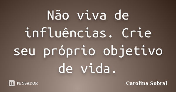 Não viva de influências. Crie seu próprio objetivo de vida.... Frase de Carolina Sobral.