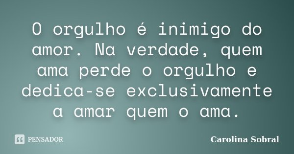 O orgulho é inimigo do amor. Na verdade, quem ama perde o orgulho e dedica-se exclusivamente a amar quem o ama.... Frase de Carolina Sobral.