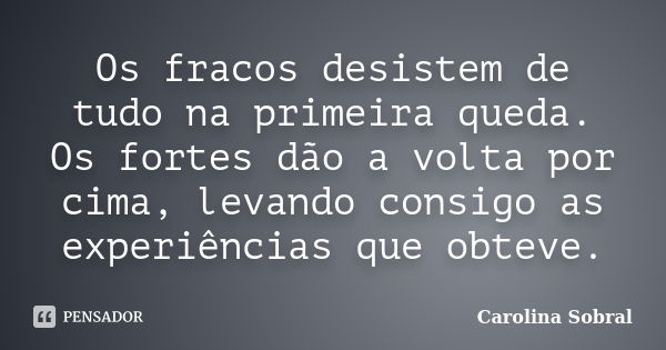 Os fracos desistem de tudo na primeira queda. Os fortes dão a volta por cima, levando consigo as experiências que obteve.... Frase de Carolina Sobral.