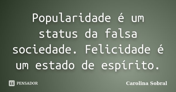 Popularidade é um status da falsa sociedade. Felicidade é um estado de espírito.... Frase de Carolina Sobral.