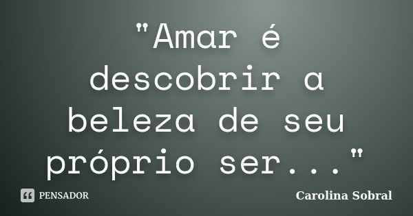"Amar é descobrir a beleza de seu próprio ser..."... Frase de Carolina Sobral.