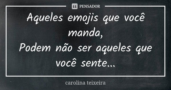 Aqueles emojis que você manda, Podem não ser aqueles que você sente...... Frase de Carolina Teixeira.