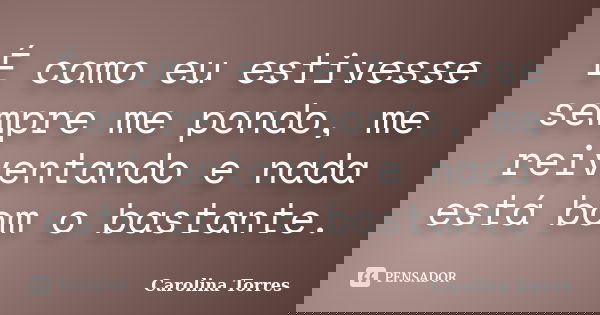 É como eu estivesse sempre me pondo, me reiventando e nada está bom o bastante.... Frase de Carolina Torres.