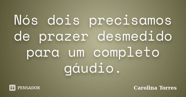 Nós dois precisamos de prazer desmedido para um completo gáudio.... Frase de Carolina Torres.