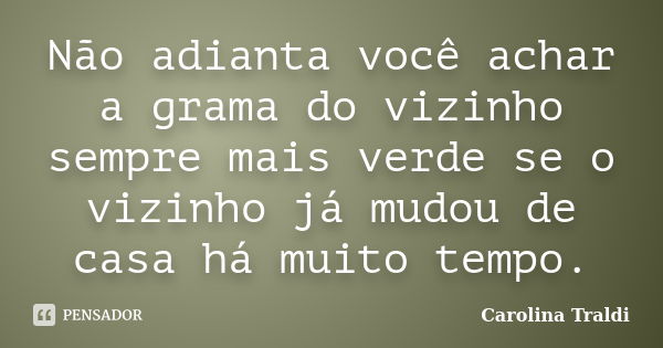 Não adianta você achar a grama do vizinho sempre mais verde se o vizinho já mudou de casa há muito tempo.... Frase de Carolina Traldi.