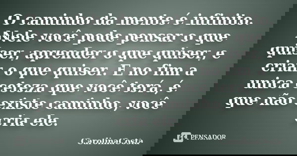 O caminho da mente é infinito. Nele você pode pensar o que quiser, aprender o que quiser, e criar o que quiser. E no fim a unica ceteza que você terá, é que não... Frase de CarolinaCosta.