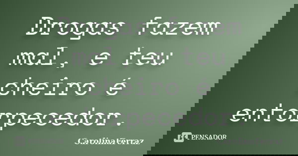 Drogas fazem mal, e teu cheiro é entorpecedor.... Frase de CarolinaFerraz.