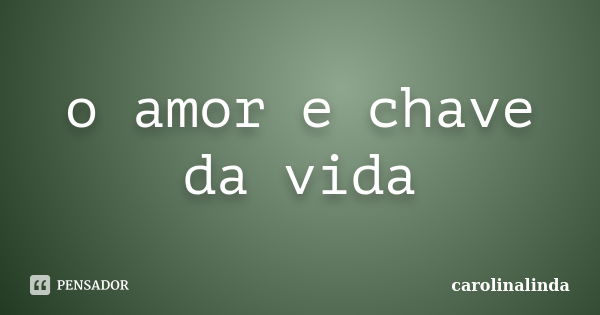 o amor e chave da vida... Frase de carolinalinda.