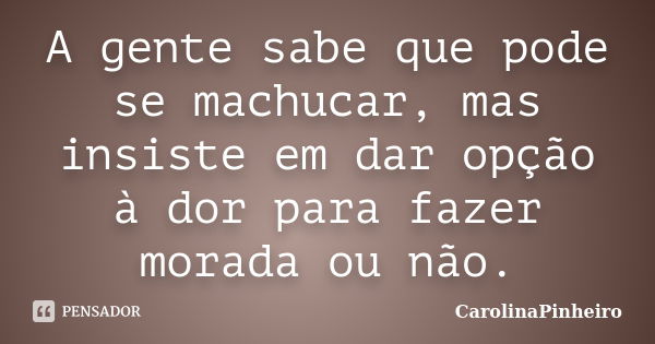 A gente sabe que pode se machucar, mas insiste em dar opção à dor para fazer morada ou não.... Frase de CarolinaPinheiro.