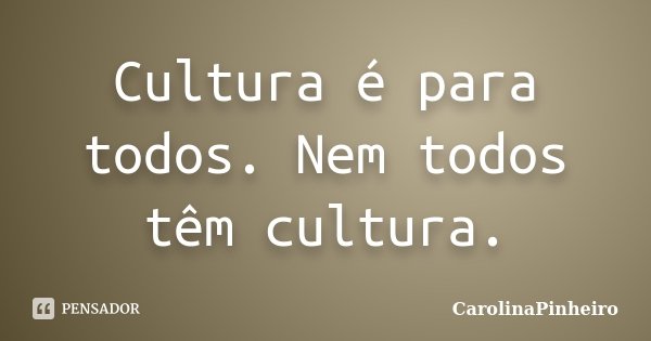 Cultura é para todos. Nem todos têm cultura.... Frase de CarolinaPinheiro.