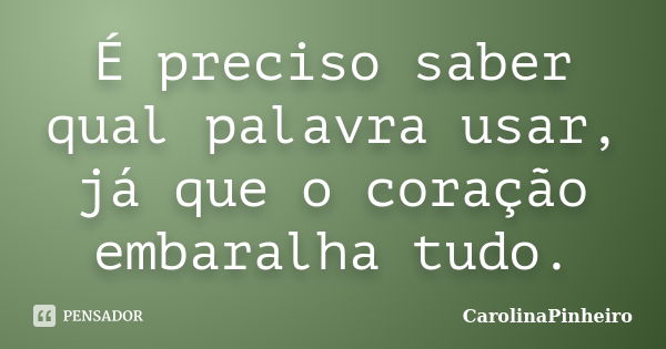 É preciso saber qual palavra usar, já que o coração embaralha tudo.... Frase de CarolinaPinheiro.