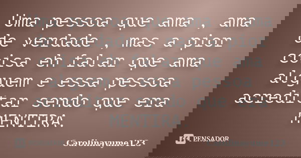 Uma pessoa que ama , ama de verdade , mas a pior coisa eh falar que ama alguem e essa pessoa acreditar sendo que era MENTIRA.... Frase de Carolinayume123.