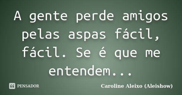 A gente perde amigos pelas aspas fácil, fácil. Se é que me entendem...... Frase de Caroline Aleixo (Aleishow).