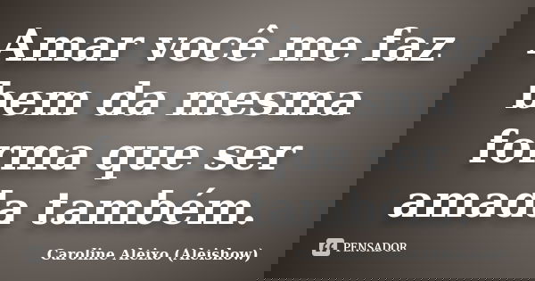 Amar você me faz bem da mesma forma que ser amada também.... Frase de Caroline Aleixo (Aleishow).