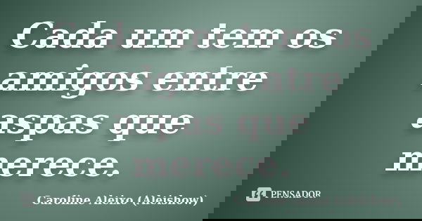 Cada um tem os amigos entre aspas que merece.... Frase de Caroline Aleixo (Aleishow).