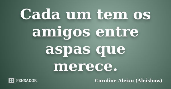 Cada um tem os amigos entre aspas que merece.... Frase de Caroline Aleixo (Aleishow).