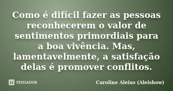 Como é difícil fazer as pessoas reconhecerem o valor de sentimentos primordiais para a boa vivência. Mas, lamentavelmente, a satisfação delas é promover conflit... Frase de Caroline Aleixo (Aleishow).