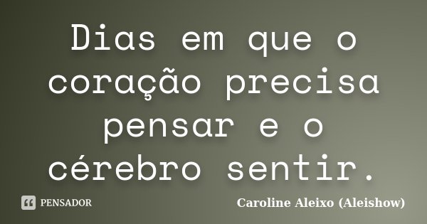 Dias em que o coração precisa pensar e o cérebro sentir.... Frase de Caroline Aleixo (Aleishow).