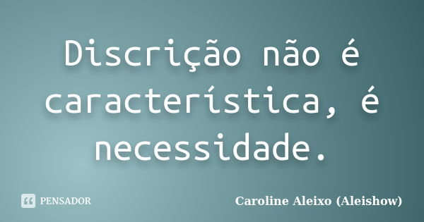 Discrição não é característica, é necessidade.... Frase de Caroline Aleixo (Aleishow).