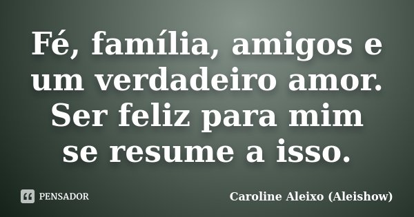 Fé, família, amigos e um verdadeiro amor. Ser feliz para mim se resume a isso.... Frase de Caroline Aleixo (Aleishow).