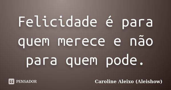 Felicidade é para quem merece e não para quem pode.... Frase de Caroline Aleixo (Aleishow).