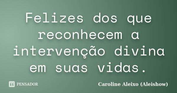 Felizes dos que reconhecem a intervenção divina em suas vidas.... Frase de Caroline Aleixo (Aleishow).