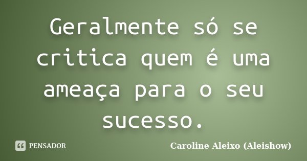 Geralmente só se critica quem é uma ameaça para o seu sucesso.... Frase de Caroline Aleixo (Aleishow).