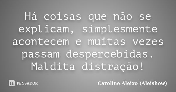 Há coisas que não se explicam, simplesmente acontecem e muitas vezes passam despercebidas. Maldita distração!... Frase de Caroline Aleixo (Aleishow).