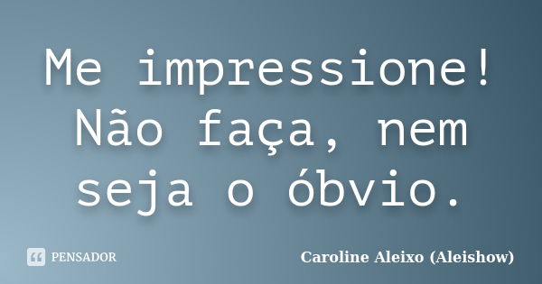 Me impressione! Não faça, nem seja o óbvio.... Frase de Caroline Aleixo (Aleishow).