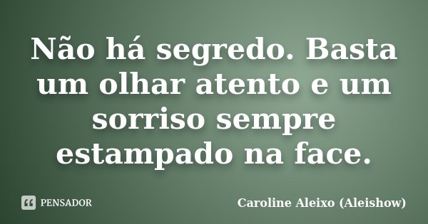 Não há segredo. Basta um olhar atento e um sorriso sempre estampado na face.... Frase de Caroline Aleixo (Aleishow).