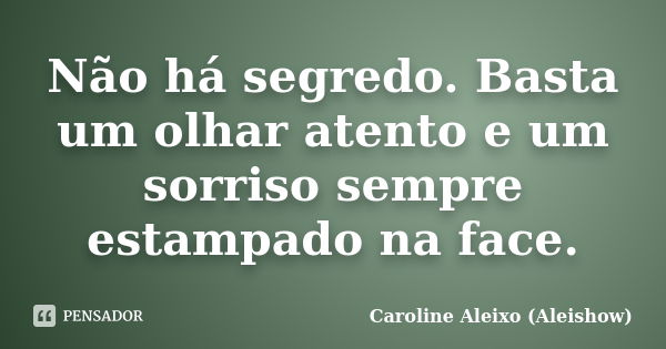 Não há segredo. Basta um olhar atento e um sorriso sempre estampado na face.... Frase de Caroline Aleixo (Aleishow).