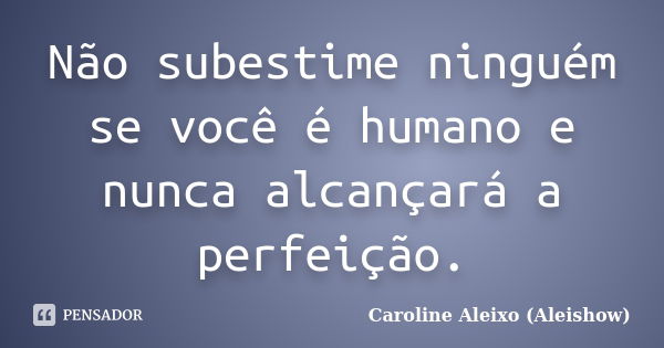 Não subestime ninguém se você é humano e nunca alcançará a perfeição.... Frase de Caroline Aleixo (Aleishow).