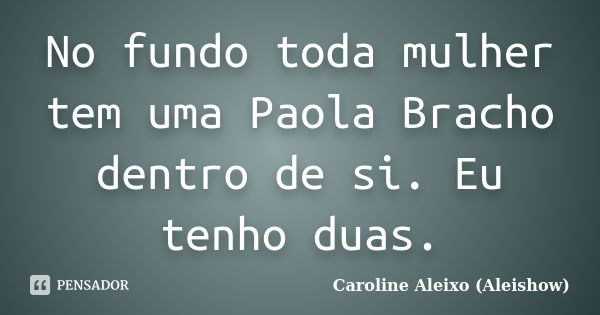 No fundo toda mulher tem uma Paola Bracho dentro de si. Eu tenho duas.... Frase de Caroline Aleixo (Aleishow).