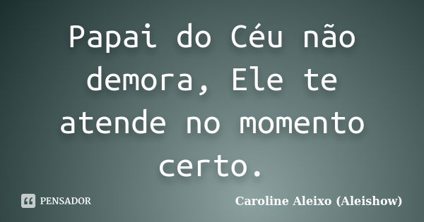 Papai do Céu não demora, Ele te atende no momento certo.... Frase de Caroline Aleixo (Aleishow).