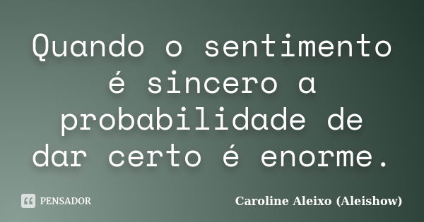 Quando o sentimento é sincero a probabilidade de dar certo é enorme.... Frase de Caroline Aleixo (Aleishow).