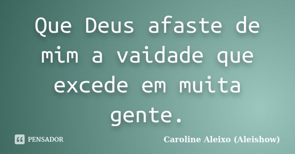 Que Deus afaste de mim a vaidade que excede em muita gente.... Frase de Caroline Aleixo (Aleishow).